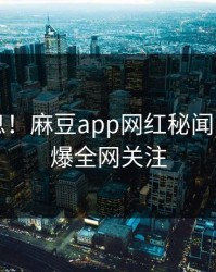 突发消息！麻豆app网红秘闻曝光，引爆全网关注