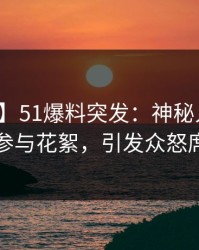 【爆料】51爆料突发：神秘人在昨晚被曝曾参与花絮，引发众怒席卷全网