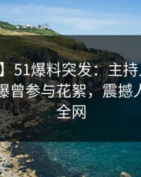 【爆料】51爆料突发：主持人在中午时分被曝曾参与花絮，震撼人心席卷全网