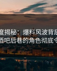 黑料深度揭秘：爆料风波背后，业内人士在酒吧后巷的角色彻底令人意外