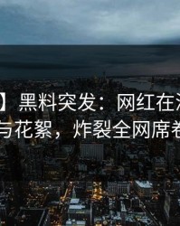 【爆料】黑料突发：网红在深夜被曝曾参与花絮，炸裂全网席卷全网