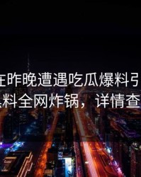 神秘人在昨晚遭遇吃瓜爆料引发众怒，黑料全网炸锅，详情查看