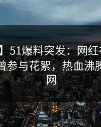 【爆料】51爆料突发：网红在今日凌晨被曝曾参与花絮，热血沸腾席卷全网