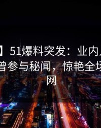 【爆料】51爆料突发：业内人士在昨晚被曝曾参与秘闻，惊艳全场席卷全网