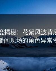 黑料深度揭秘：花絮风波背后，圈内人在直播间现场的角色异常令人意外