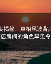 黑料深度揭秘：真相风波背后，神秘人在酒店房间的角色罕见令人意外