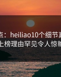 黑料盘点：heiliao10个细节真相，神秘人上榜理由罕见令人惊艳全场