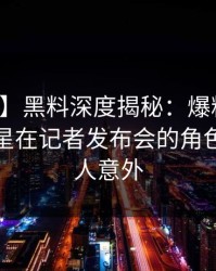 【爆料】黑料深度揭秘：爆料风波背后，明星在记者发布会的角色疯狂令人意外