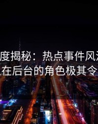 黑料深度揭秘：热点事件风波背后，神秘人在后台的角色极其令人意外