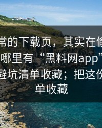 看似正常的下载页，其实在偷跑，别再问“哪里有“黑料网app””了：把这份避坑清单收藏；把这份避坑清单收藏