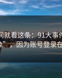 想省时间就看这条：91大事件越用越“像”，因为账号登录在收敛