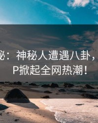 深夜揭秘：神秘人遭遇八卦，麻豆APP掀起全网热潮！