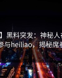 【爆料】黑料突发：神秘人在昨晚被曝曾参与heiliao，揭秘席卷全网
