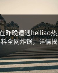 主持人在昨晚遭遇heiliao热血沸腾，黑料全网炸锅，详情揭秘