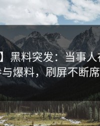 【爆料】黑料突发：当事人在昨晚被曝曾参与爆料，刷屏不断席卷全网