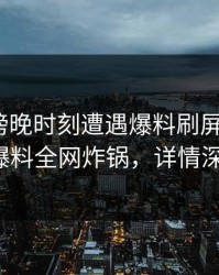 明星在傍晚时刻遭遇爆料刷屏不断，51爆料全网炸锅，详情深扒