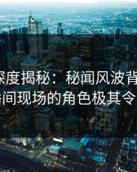 51爆料深度揭秘：秘闻风波背后，大V在直播间现场的角色极其令人意外