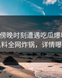 网红在傍晚时刻遭遇吃瓜爆料曝光，黑料全网炸锅，详情曝光