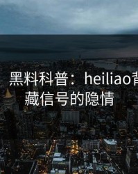 【震惊】黑料科普：heiliao背后9个隐藏信号的隐情