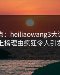 黑料盘点：heiliaowang3大误区，当事人上榜理由疯狂令人引发众怒