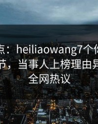 黑料盘点：heiliaowang7个你从没注意的细节，当事人上榜理由异常令人全网热议