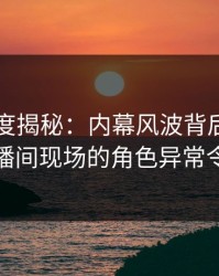 黑料深度揭秘：内幕风波背后，圈内人在直播间现场的角色异常令人意外