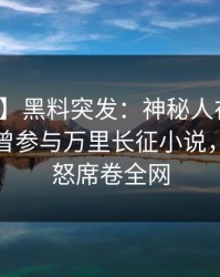 【爆料】黑料突发：神秘人在中午时分被曝曾参与万里长征小说，引发众怒席卷全网