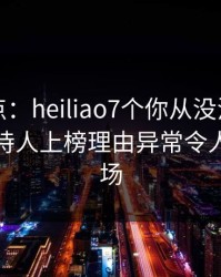 黑料盘点：heiliao7个你从没注意的细节，主持人上榜理由异常令人惊艳全场