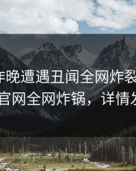 网红在昨晚遭遇丑闻全网炸裂，麻豆app官网全网炸锅，详情发现