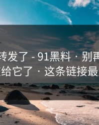 我差点转发了 - 91黑料 · 别再把好奇心交给它了 · 这条链接最危险