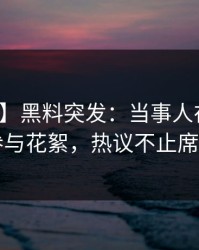 【爆料】黑料突发：当事人在深夜被曝曾参与花絮，热议不止席卷全网