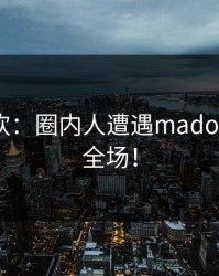 深夜狂欢：圈内人遭遇madou，引爆全场！