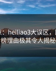 黑料盘点：heiliao3大误区，圈内人上榜理由极其令人揭秘