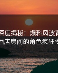 51爆料深度揭秘：爆料风波背后，当事人在酒店房间的角色疯狂令人意外