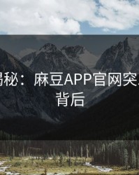 真相大揭秘：麻豆APP官网突发事件的背后