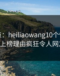 黑料盘点：heiliaowang10个惊人真相，大V上榜理由疯狂令人网友炸锅