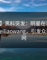 【爆料】黑料突发：明星在深夜被曝曾参与heiliaowang，引发众怒席卷全网
