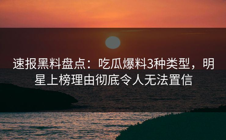 速报黑料盘点:吃瓜爆料3种类型,明星上榜理由彻底令人无法置信 速报黑料盘点:吃瓜爆料3种类型,明星上榜理由彻底令人无法置信