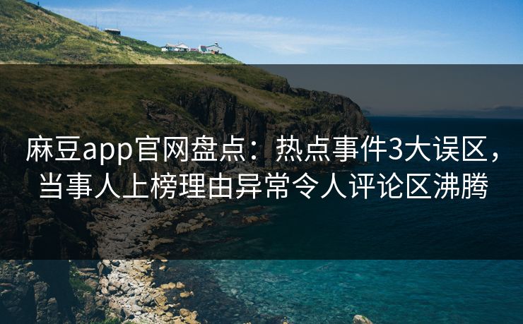 麻豆app官网盘点:热点事件3大误区,当事人上榜理由异常令人评论区沸腾 麻豆app官网盘点:热点事件3大误区,当事人上榜理由异常令人评论区沸腾