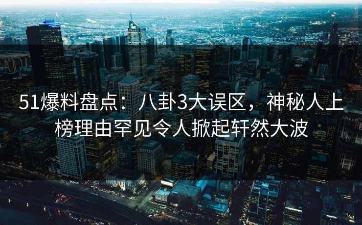 51爆料盘点:八卦3大误区,神秘人上榜理由罕见令人掀起轩然大波 51爆料盘点:八卦3大误区,神秘人上榜理由罕见令人掀起轩然大波