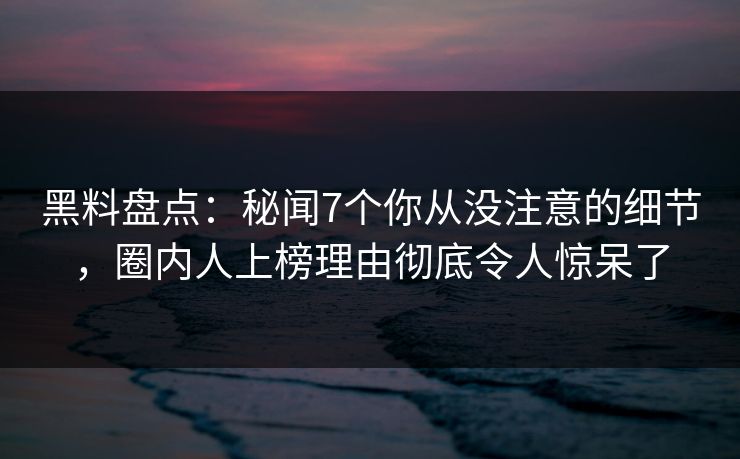 黑料盘点:秘闻7个你从没注意的细节,圈内人上榜理由彻底令人惊呆了 黑料盘点:秘闻7个你从没注意的细节,圈内人上榜理由彻底令人惊呆了