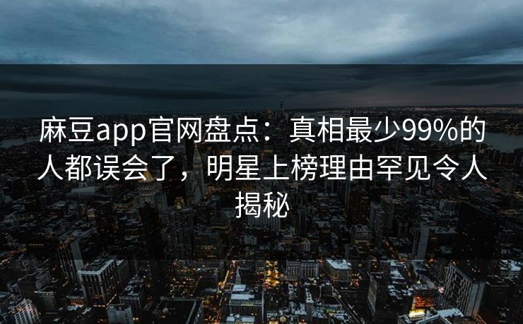 麻豆app官网盘点:真相最少99%的人都误会了,明星上榜理由罕见令人揭秘 麻豆app官网盘点:真相最少99%的人都误会了,明星上榜理由罕见令人揭秘