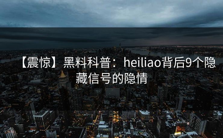 【震惊】黑料科普：heiliao背后9个隐藏信号的隐情