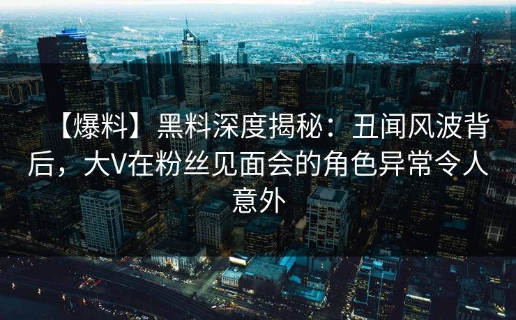 【爆料】黑料深度揭秘:丑闻风波背后,大V在粉丝见面会的角色异常令人意外 【爆料】黑料深度揭秘:丑闻风波背后,大V在粉丝见面会的角色异常令人意外