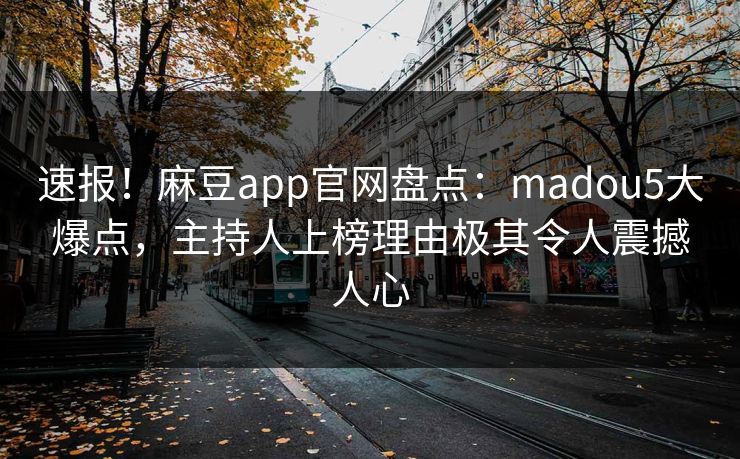 速报!麻豆app官网盘点:madou5大爆点,主持人上榜理由极其令人震撼人心 速报!麻豆app官网盘点:madou5大爆点,主持人上榜理由极其令人震撼人心