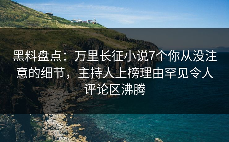 黑料盘点：万里长征小说7个你从没注意的细节，主持人上榜理由罕见令人评论区沸腾