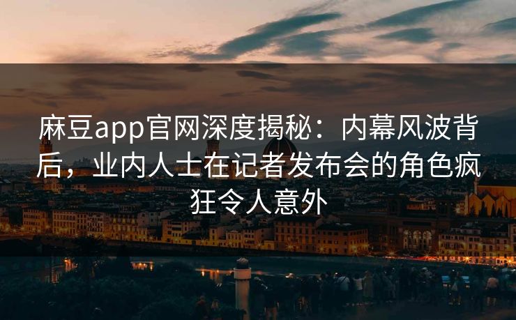 麻豆app官网深度揭秘:内幕风波背后,业内人士在记者发布会的角色疯狂令人意外 麻豆app官网深度揭秘:内幕风波背后,业内人士在记者发布会的角色疯狂令人意外