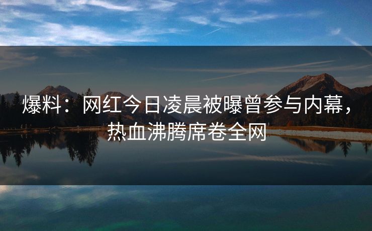 爆料：网红今日凌晨被曝曾参与内幕，热血沸腾席卷全网