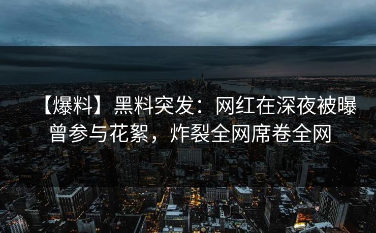 【爆料】黑料突发：网红在深夜被曝曾参与花絮，炸裂全网席卷全网