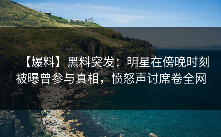 【爆料】黑料突发:明星在傍晚时刻被曝曾参与真相,愤怒声讨席卷全网 【爆料】黑料突发:明星在傍晚时刻被曝曾参与真相,愤怒声讨席卷全网